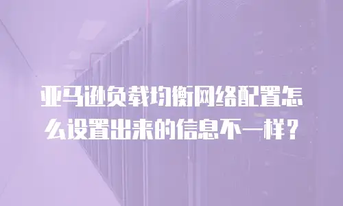 亚马逊负载均衡网络配置怎么设置出来的信息不一样？