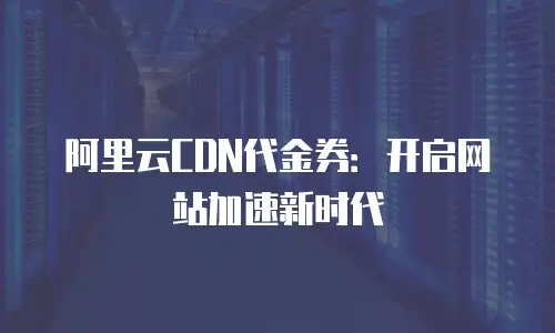 阿里云CDN代金券：开启网站加速新时代