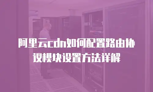 阿里云cdn如何配置路由协议模块设置方法详解