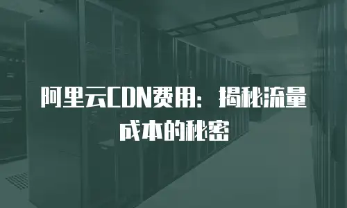 阿里云CDN费用：揭秘流量成本的秘密