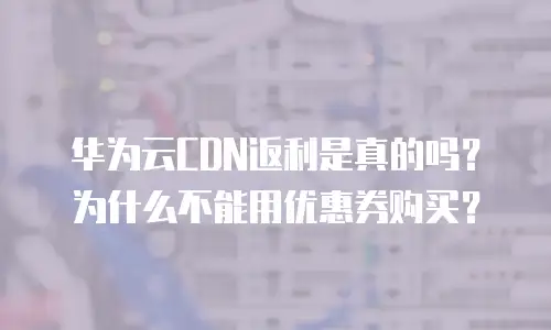 华为云CDN返利是真的吗？为什么不能用优惠券购买？