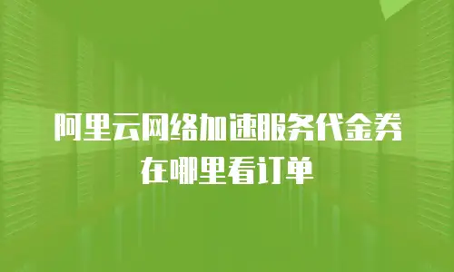 阿里云网络加速服务代金券在哪里看订单