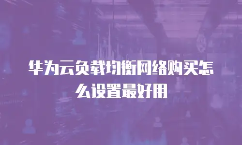 华为云负载均衡网络购买怎么设置最好用