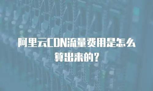 阿里云CDN流量费用是怎么算出来的？