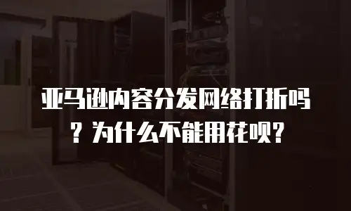 亚马逊内容分发网络打折吗？为什么不能用花呗？
