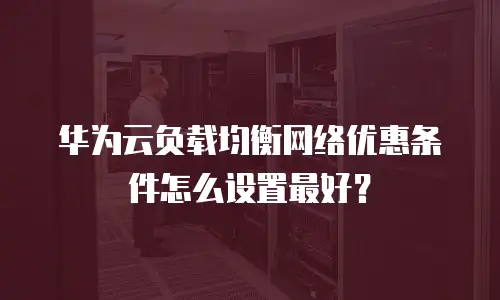 华为云负载均衡网络优惠条件怎么设置最好？