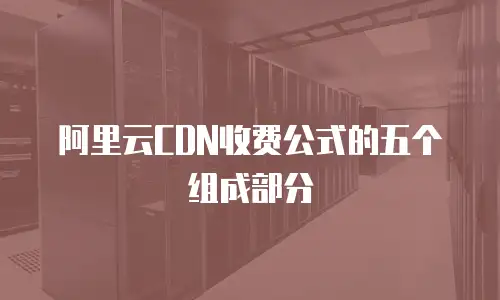 阿里云CDN收费公式的五个组成部分