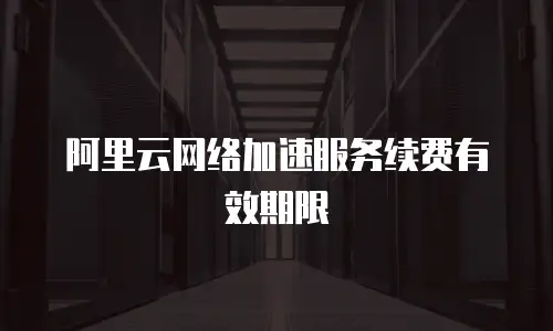 阿里云网络加速服务续费有效期限