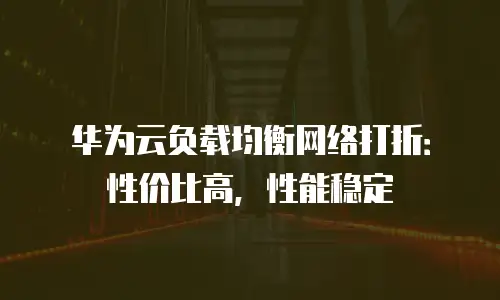 华为云负载均衡网络打折：性价比高，性能稳定
