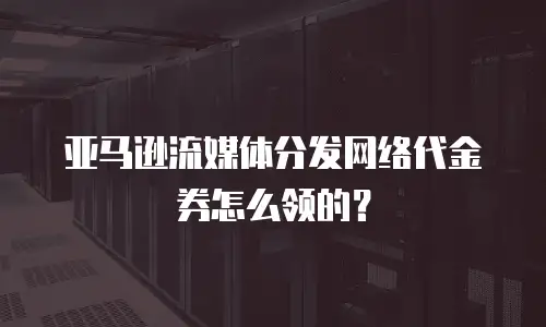 亚马逊流媒体分发网络代金券怎么领的？