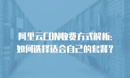 阿里云CDN收费方式解析：如何选择适合自己的套餐？