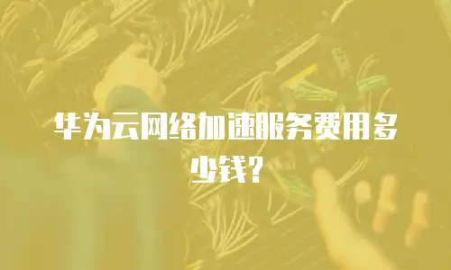 华为云网络加速服务费用多少钱？