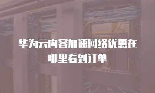 华为云内容加速网络优惠在哪里看到订单