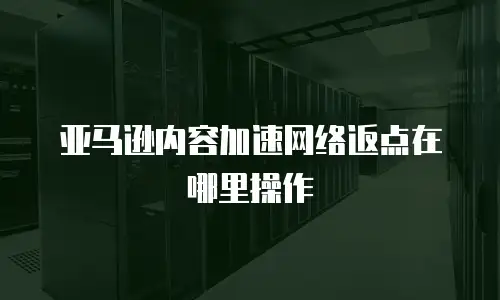 亚马逊内容加速网络返点在哪里操作