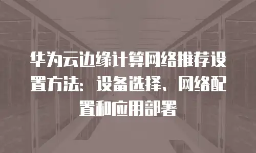华为云边缘计算网络推荐设置方法：设备选择、网络配置和应用部署