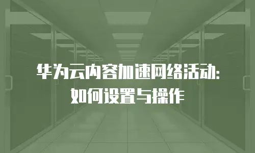华为云内容加速网络活动：如何设置与操作