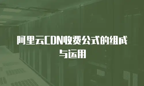 阿里云CDN收费公式的组成与运用