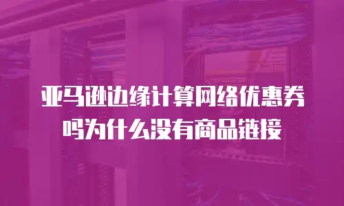 亚马逊边缘计算网络优惠券吗为什么没有商品链接