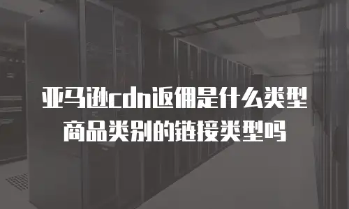 亚马逊cdn返佣是什么类型商品类别的链接类型吗