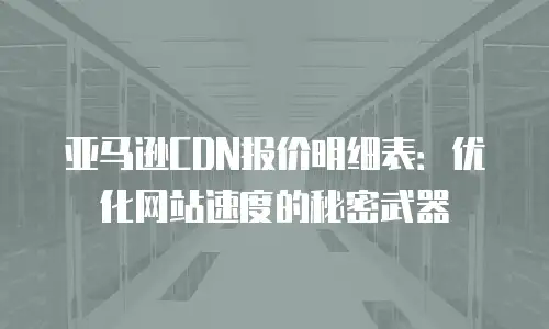 亚马逊CDN报价明细表：优化网站速度的秘密武器