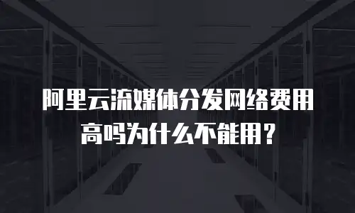 阿里云流媒体分发网络费用高吗为什么不能用？