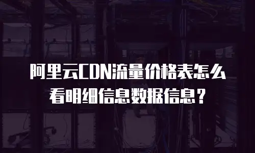 阿里云CDN流量价格表怎么看明细信息数据信息？