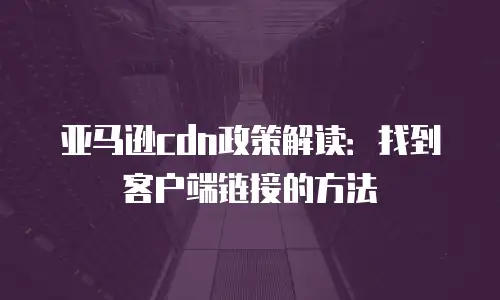 亚马逊cdn政策解读：找到客户端链接的方法
