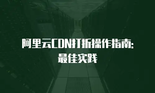 阿里云CDN打折操作指南: 最佳实践