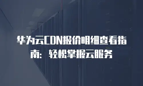 华为云CDN报价明细查看指南：轻松掌握云服务