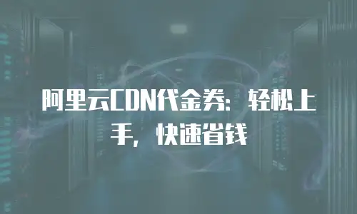 阿里云CDN代金券：轻松上手，快速省钱