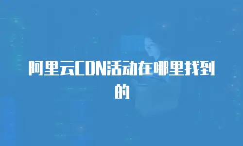 阿里云CDN活动在哪里找到的