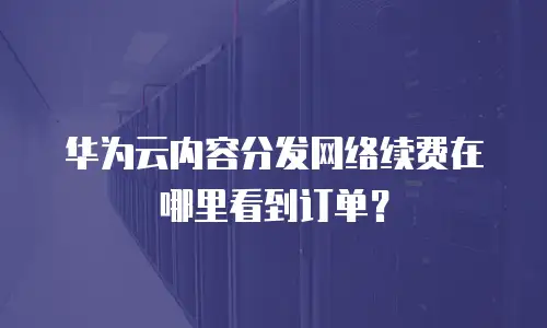 华为云内容分发网络续费在哪里看到订单？