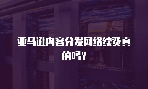 亚马逊内容分发网络续费真的吗？
