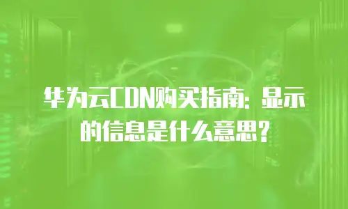 华为云CDN购买指南: 显示的信息是什么意思?