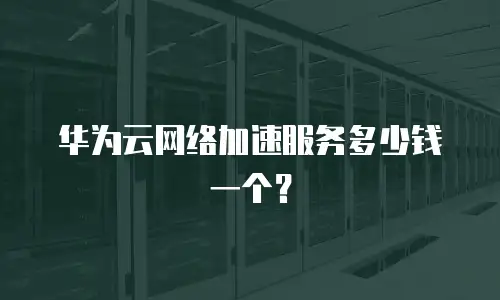 华为云网络加速服务多少钱一个？