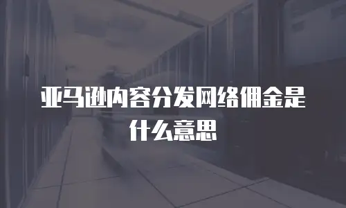 亚马逊内容分发网络佣金是什么意思