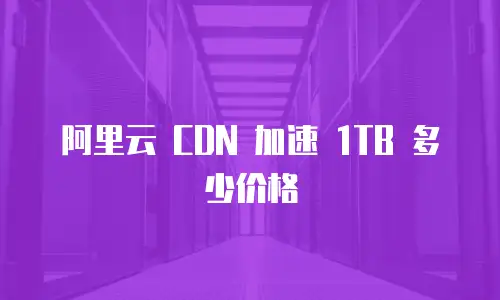 阿里云 CDN 加速 1TB 多少价格