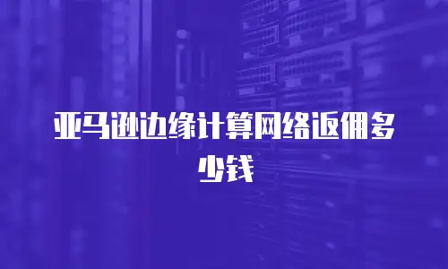 亚马逊边缘计算网络返佣多少钱