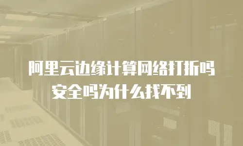 阿里云边缘计算网络打折吗安全吗为什么找不到