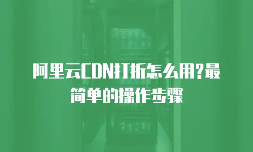 阿里云CDN打折怎么用?最简单的操作步骤