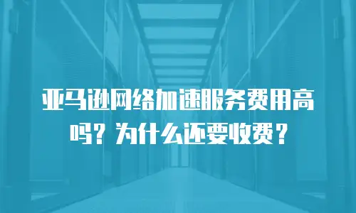 亚马逊网络加速服务费用高吗？为什么还要收费？