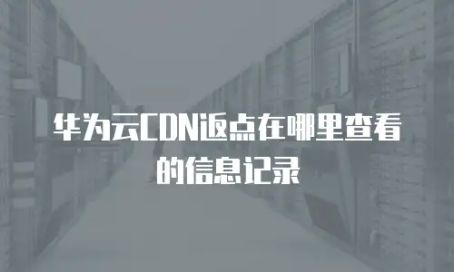 华为云CDN返点在哪里查看的信息记录