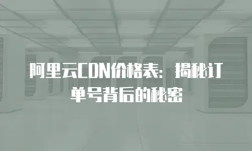 阿里云CDN价格表：揭秘订单号背后的秘密