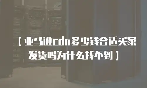 【亚马逊cdn多少钱合适买家发货吗为什么找不到】