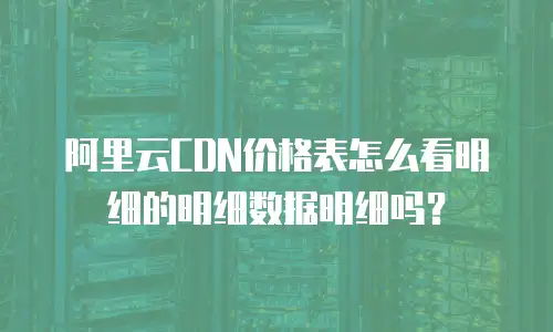 阿里云CDN价格表怎么看明细的明细数据明细吗？