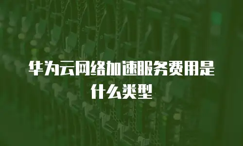 华为云网络加速服务费用是什么类型