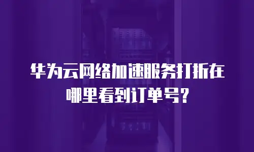 华为云网络加速服务打折在哪里看到订单号？