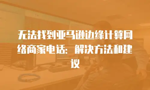 无法找到亚马逊边缘计算网络商家电话：解决方法和建议