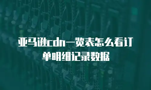亚马逊cdn一览表怎么看订单明细记录数据