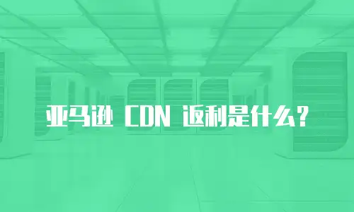 亚马逊 CDN 返利是什么？